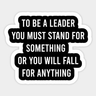 To Be a Leader You Must Stand For Something Or You Will Fall For Anything Sticker